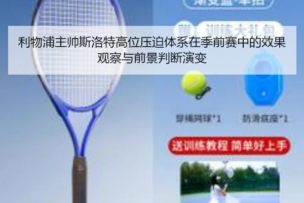 利物浦主帅斯洛特高位压迫体系在季前赛中的效果观察与前景判断演变