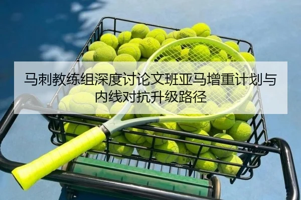 马刺教练组深度讨论文班亚马增重计划与内线对抗升级路径
